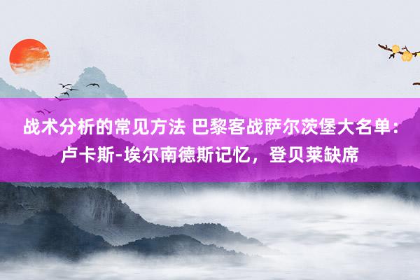 战术分析的常见方法 巴黎客战萨尔茨堡大名单：卢卡斯-埃尔南德斯记忆，登贝莱缺席