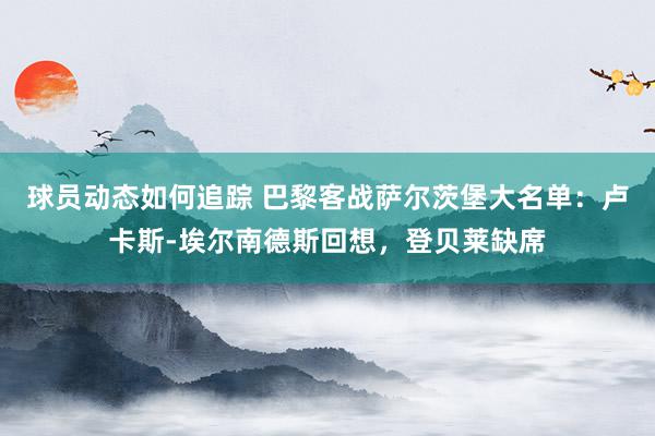 球员动态如何追踪 巴黎客战萨尔茨堡大名单：卢卡斯-埃尔南德斯回想，登贝莱缺席