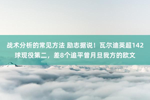 战术分析的常见方法 励志据说！瓦尔迪英超142球现役第二，差8个追平曾月旦我方的欧文