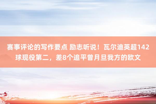 赛事评论的写作要点 励志听说！瓦尔迪英超142球现役第二，差8个追平曾月旦我方的欧文