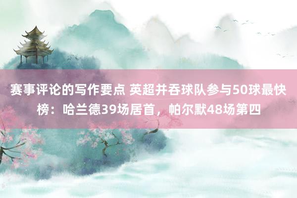 赛事评论的写作要点 英超并吞球队参与50球最快榜：哈兰德39场居首，帕尔默48场第四