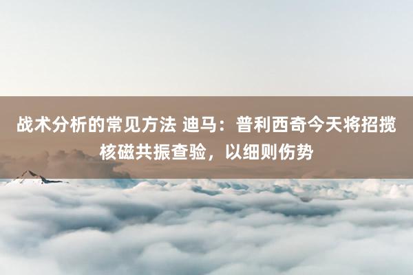 战术分析的常见方法 迪马：普利西奇今天将招揽核磁共振查验，以细则伤势