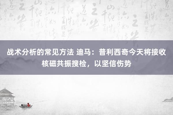 战术分析的常见方法 迪马：普利西奇今天将接收核磁共振搜检，以坚信伤势