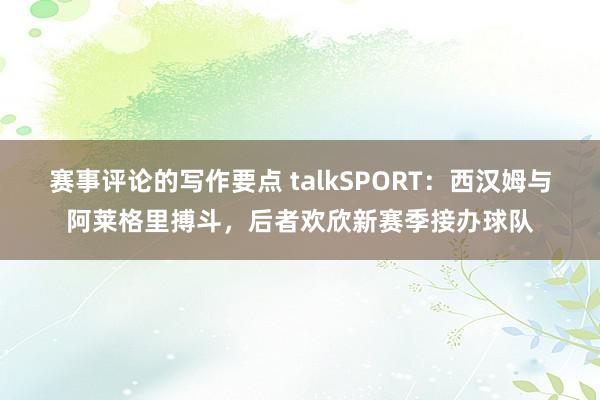 赛事评论的写作要点 talkSPORT：西汉姆与阿莱格里搏斗，后者欢欣新赛季接办球队