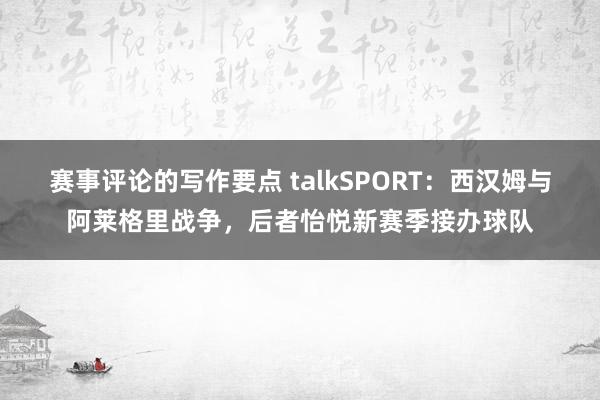 赛事评论的写作要点 talkSPORT：西汉姆与阿莱格里战争，后者怡悦新赛季接办球队