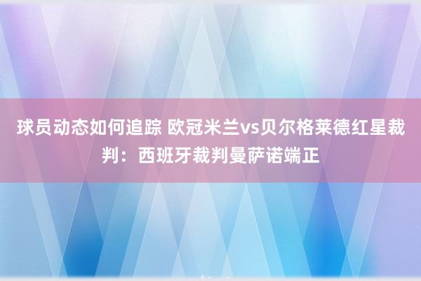 球员动态如何追踪 欧冠米兰vs贝尔格莱德红星裁判：西班牙裁判曼萨诺端正