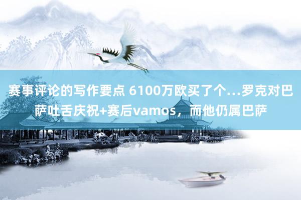 赛事评论的写作要点 6100万欧买了个…罗克对巴萨吐舌庆祝+赛后vamos，而他仍属巴萨