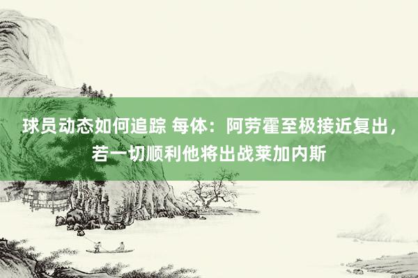 球员动态如何追踪 每体：阿劳霍至极接近复出，若一切顺利他将出战莱加内斯