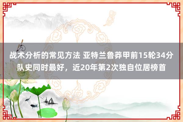 战术分析的常见方法 亚特兰鲁莽甲前15轮34分队史同时最好，近20年第2次独自位居榜首