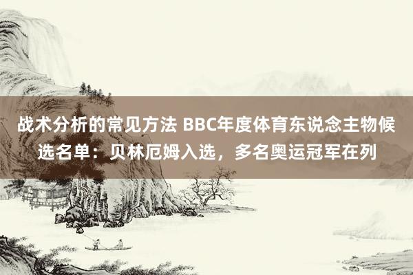 战术分析的常见方法 BBC年度体育东说念主物候选名单：贝林厄姆入选，多名奥运冠军在列