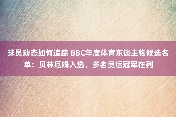 球员动态如何追踪 BBC年度体育东谈主物候选名单：贝林厄姆入选，多名奥运冠军在列