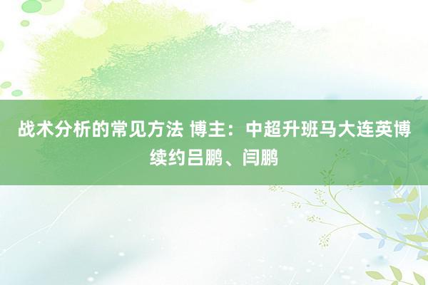 战术分析的常见方法 博主：中超升班马大连英博续约吕鹏、闫鹏