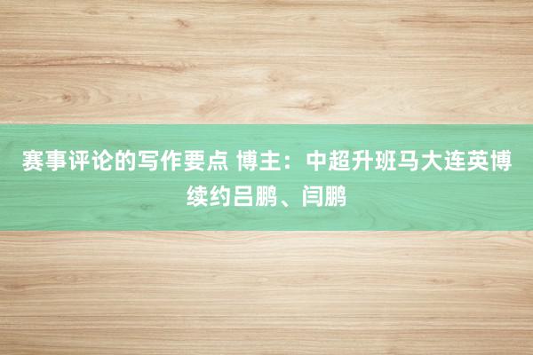 赛事评论的写作要点 博主：中超升班马大连英博续约吕鹏、闫鹏