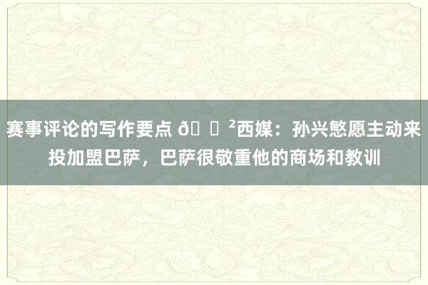 赛事评论的写作要点 😲西媒：孙兴慜愿主动来投加盟巴萨，巴萨很敬重他的商场和教训