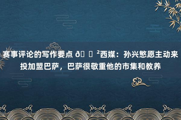 赛事评论的写作要点 😲西媒：孙兴慜愿主动来投加盟巴萨，巴萨很敬重他的市集和教养