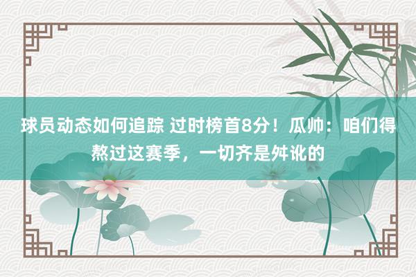 球员动态如何追踪 过时榜首8分！瓜帅：咱们得熬过这赛季，一切齐是舛讹的