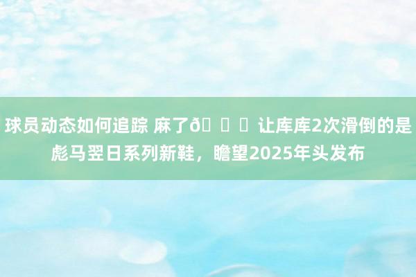 球员动态如何追踪 麻了😂让库库2次滑倒的是彪马翌日系列新鞋，瞻望2025年头发布