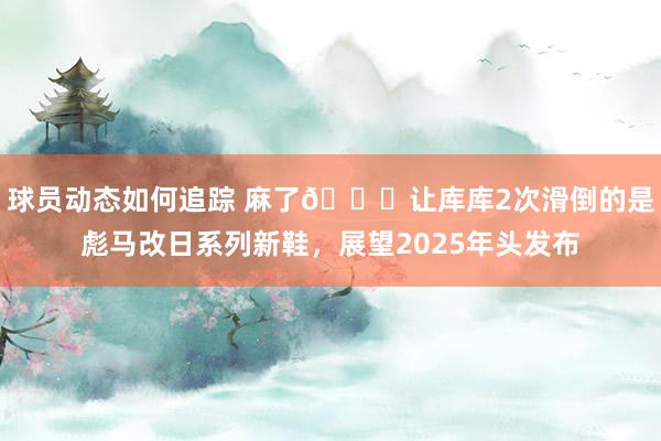 球员动态如何追踪 麻了😂让库库2次滑倒的是彪马改日系列新鞋，展望2025年头发布