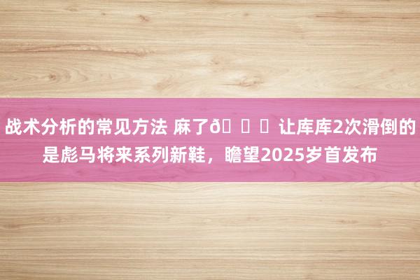 战术分析的常见方法 麻了😂让库库2次滑倒的是彪马将来系列新鞋，瞻望2025岁首发布