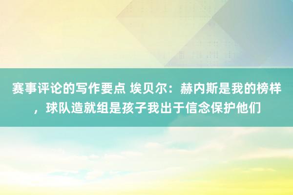 赛事评论的写作要点 埃贝尔：赫内斯是我的榜样，球队造就组是孩子我出于信念保护他们