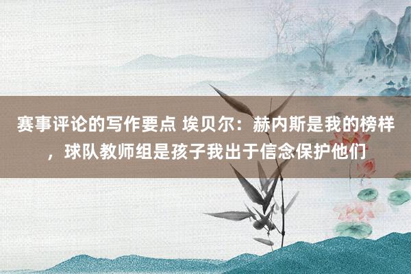 赛事评论的写作要点 埃贝尔：赫内斯是我的榜样，球队教师组是孩子我出于信念保护他们