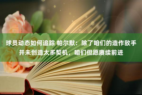 球员动态如何追踪 帕尔默：除了咱们的造作敌手并未创造太多契机，咱们但愿赓续前进