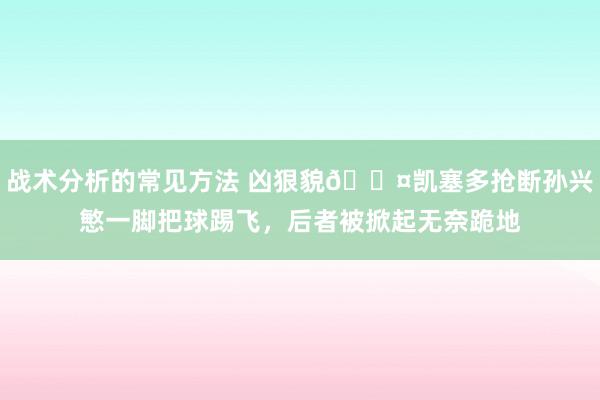 战术分析的常见方法 凶狠貌😤凯塞多抢断孙兴慜一脚把球踢飞，后者被掀起无奈跪地