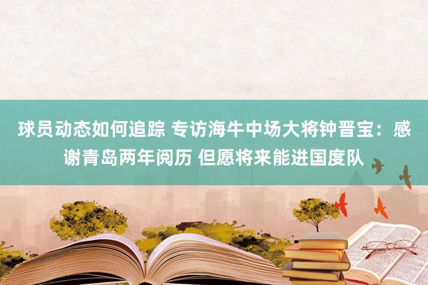 球员动态如何追踪 专访海牛中场大将钟晋宝：感谢青岛两年阅历 但愿将来能进国度队