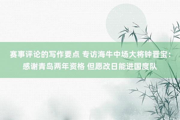 赛事评论的写作要点 专访海牛中场大将钟晋宝：感谢青岛两年资格 但愿改日能进国度队