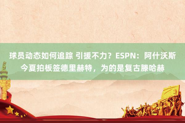 球员动态如何追踪 引援不力？ESPN：阿什沃斯今夏拍板签德里赫特，为的是复古滕哈赫