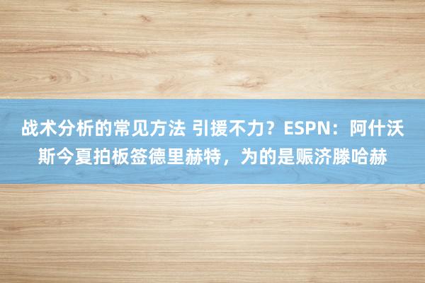 战术分析的常见方法 引援不力？ESPN：阿什沃斯今夏拍板签德里赫特，为的是赈济滕哈赫