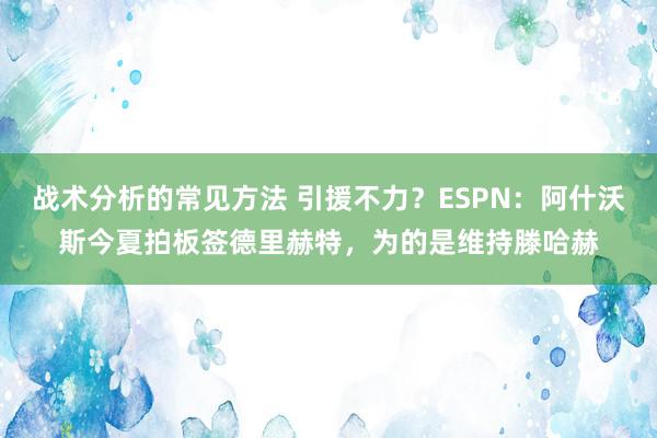 战术分析的常见方法 引援不力？ESPN：阿什沃斯今夏拍板签德里赫特，为的是维持滕哈赫