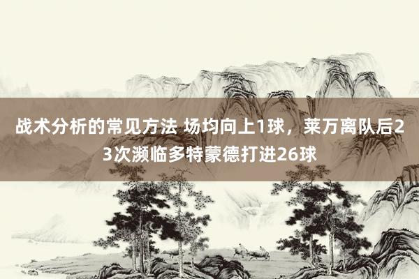 战术分析的常见方法 场均向上1球，莱万离队后23次濒临多特蒙德打进26球