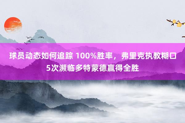 球员动态如何追踪 100%胜率，弗里克执教糊口5次濒临多特蒙德赢得全胜