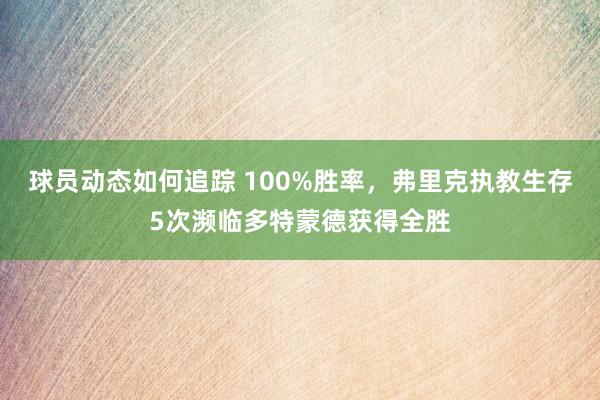 球员动态如何追踪 100%胜率，弗里克执教生存5次濒临多特蒙德获得全胜