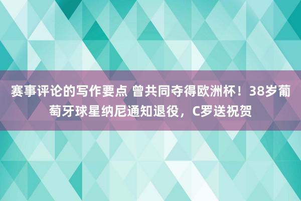 赛事评论的写作要点 曾共同夺得欧洲杯！38岁葡萄牙球星纳尼通知退役，C罗送祝贺