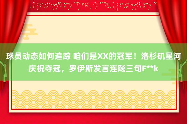 球员动态如何追踪 咱们是XX的冠军！洛杉矶星河庆祝夺冠，罗伊斯发言连飚三句F**k