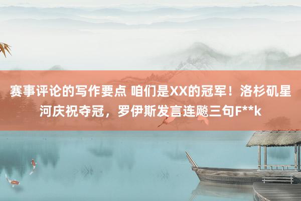 赛事评论的写作要点 咱们是XX的冠军！洛杉矶星河庆祝夺冠，罗伊斯发言连飚三句F**k