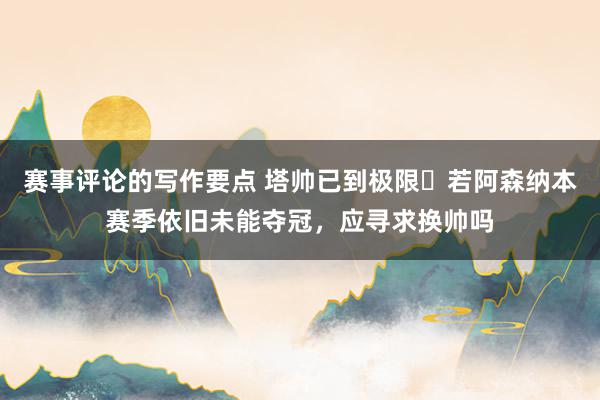 赛事评论的写作要点 塔帅已到极限❓若阿森纳本赛季依旧未能夺冠，应寻求换帅吗