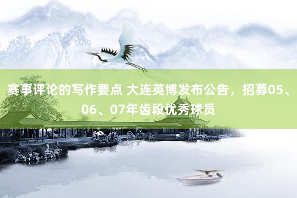 赛事评论的写作要点 大连英博发布公告，招募05、06、07年齿段优秀球员