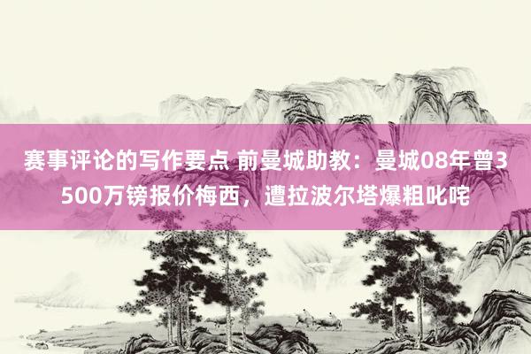 赛事评论的写作要点 前曼城助教：曼城08年曾3500万镑报价梅西，遭拉波尔塔爆粗叱咤