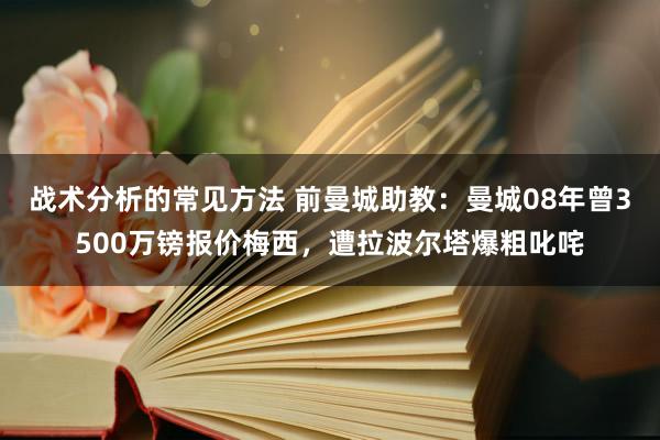 战术分析的常见方法 前曼城助教：曼城08年曾3500万镑报价梅西，遭拉波尔塔爆粗叱咤