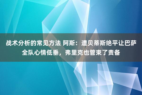 战术分析的常见方法 阿斯：遭贝蒂斯绝平让巴萨全队心情低垂，弗里克也管束了责备