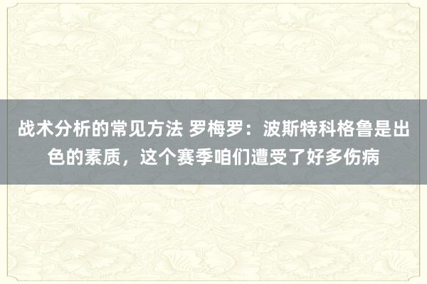 战术分析的常见方法 罗梅罗：波斯特科格鲁是出色的素质，这个赛季咱们遭受了好多伤病