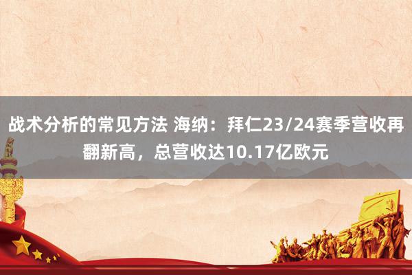 战术分析的常见方法 海纳：拜仁23/24赛季营收再翻新高，总营收达10.17亿欧元