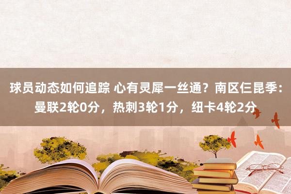 球员动态如何追踪 心有灵犀一丝通？南区仨昆季：曼联2轮0分，热刺3轮1分，纽卡4轮2分