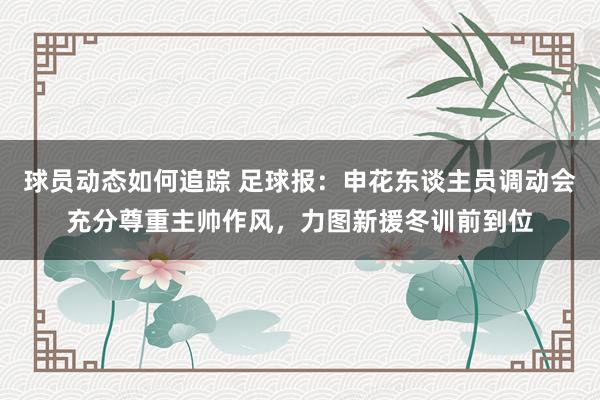 球员动态如何追踪 足球报：申花东谈主员调动会充分尊重主帅作风，力图新援冬训前到位