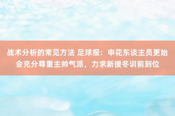 战术分析的常见方法 足球报：申花东谈主员更始会充分尊重主帅气派，力求新援冬训前到位