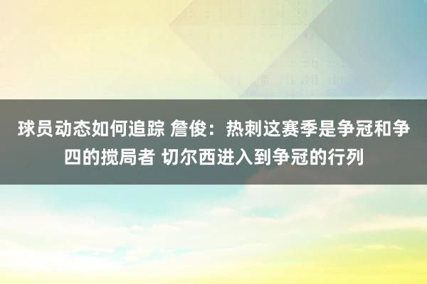 球员动态如何追踪 詹俊：热刺这赛季是争冠和争四的搅局者 切尔西进入到争冠的行列