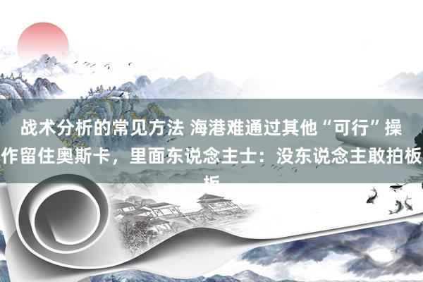 战术分析的常见方法 海港难通过其他“可行”操作留住奥斯卡，里面东说念主士：没东说念主敢拍板